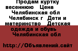 Продам куртку весеннюю › Цена ­ 400 - Челябинская обл., Челябинск г. Дети и материнство » Детская одежда и обувь   . Челябинская обл.